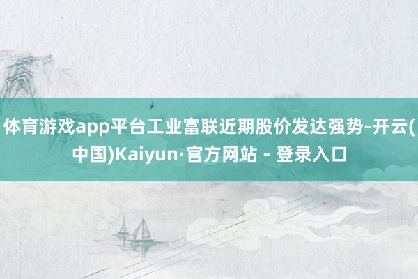 体育游戏app平台　　工业富联近期股价发达强势-开云(中国)Kaiyun·官方网站 - 登录入口