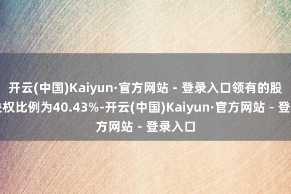 开云(中国)Kaiyun·官方网站 - 登录入口领有的股份表决权比例为40.43%-开云(中国)Kaiyun·官方网站 - 登录入口
