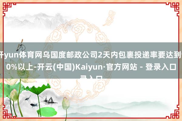 开yun体育网乌国度邮政公司2天内包裹投递率要达到90%以上-开云(中国)Kaiyun·官方网站 - 登录入口