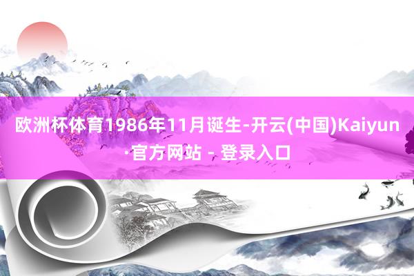 欧洲杯体育1986年11月诞生-开云(中国)Kaiyun·官方网站 - 登录入口