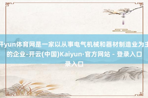 开yun体育网是一家以从事电气机械和器材制造业为主的企业-开云(中国)Kaiyun·官方网站 - 登录入口