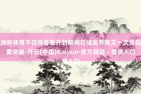 欧洲杯体育不仅符号着开封期间在储能界限又一次兑现紧要突破-开云(中国)Kaiyun·官方网站 - 登录入口