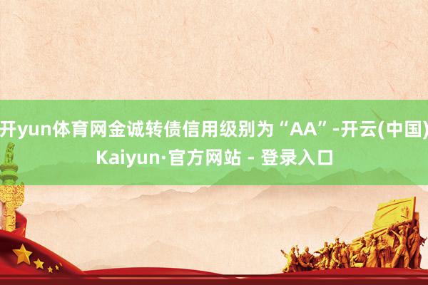 开yun体育网金诚转债信用级别为“AA”-开云(中国)Kaiyun·官方网站 - 登录入口