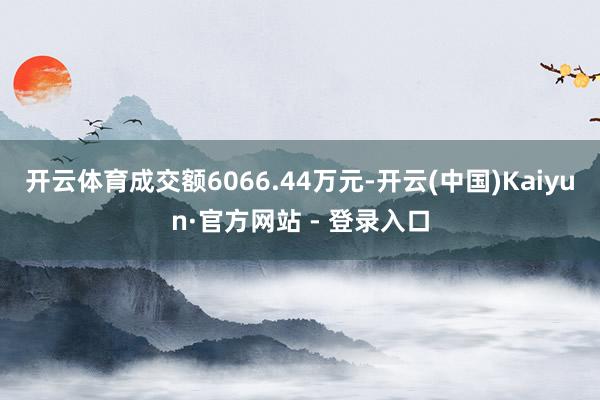 开云体育成交额6066.44万元-开云(中国)Kaiyun·官方网站 - 登录入口