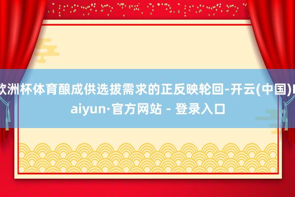 欧洲杯体育酿成供选拔需求的正反映轮回-开云(中国)Kaiyun·官方网站 - 登录入口