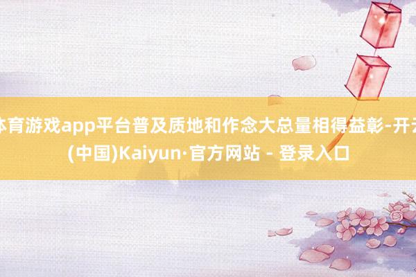 体育游戏app平台普及质地和作念大总量相得益彰-开云(中国)Kaiyun·官方网站 - 登录入口