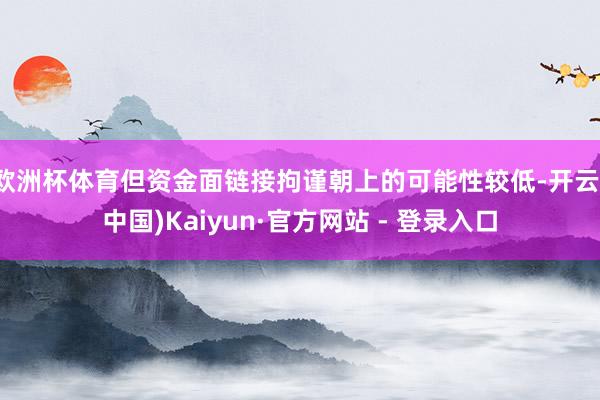 欧洲杯体育但资金面链接拘谨朝上的可能性较低-开云(中国)Kaiyun·官方网站 - 登录入口