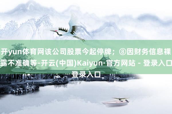 开yun体育网该公司股票今起停牌；　　⑧因财务信息裸露不准确等-开云(中国)Kaiyun·官方网站 - 登录入口