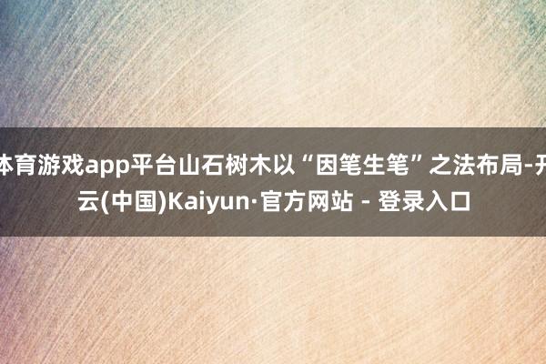 体育游戏app平台山石树木以“因笔生笔”之法布局-开云(中国)Kaiyun·官方网站 - 登录入口
