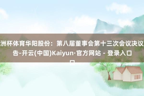 欧洲杯体育华阳股份：第八届董事会第十三次会议决议公告-开云(中国)Kaiyun·官方网站 - 登录入口