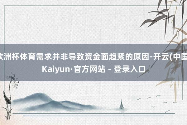 欧洲杯体育需求并非导致资金面趋紧的原因-开云(中国)Kaiyun·官方网站 - 登录入口