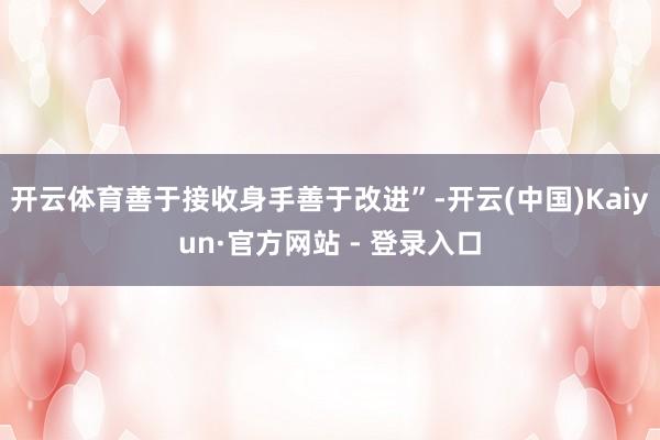 开云体育善于接收身手善于改进”-开云(中国)Kaiyun·官方网站 - 登录入口