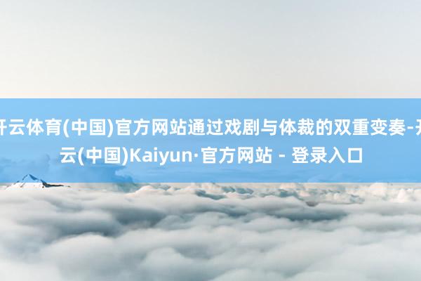 开云体育(中国)官方网站通过戏剧与体裁的双重变奏-开云(中国)Kaiyun·官方网站 - 登录入口