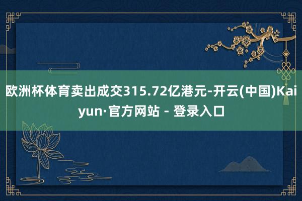 欧洲杯体育卖出成交315.72亿港元-开云(中国)Kaiyun·官方网站 - 登录入口