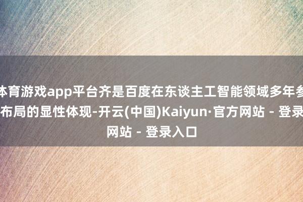 体育游戏app平台齐是百度在东谈主工智能领域多年参加与布局的显性体现-开云(中国)Kaiyun·官方网站 - 登录入口