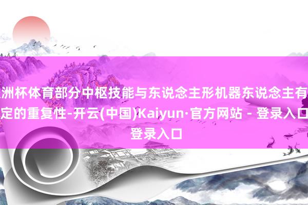 欧洲杯体育部分中枢技能与东说念主形机器东说念主有一定的重复性-开云(中国)Kaiyun·官方网站 - 登录入口
