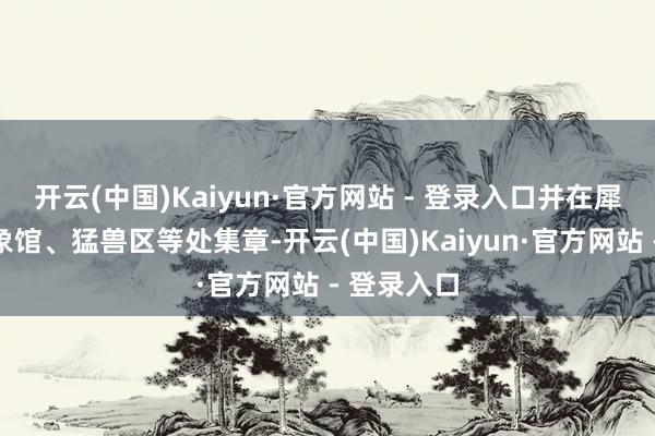 开云(中国)Kaiyun·官方网站 - 登录入口并在犀牛馆、大象馆、猛兽区等处集章-开云(中国)Kaiyun·官方网站 - 登录入口