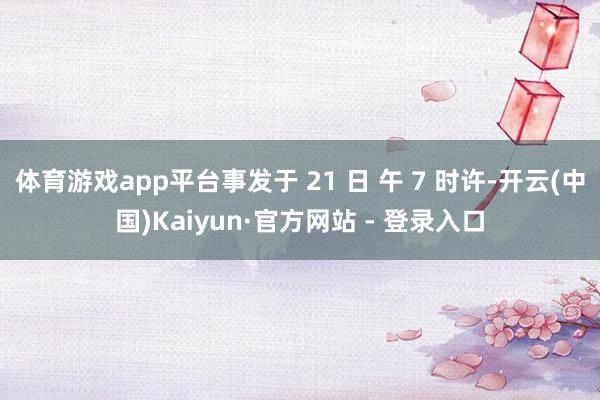 体育游戏app平台事发于 21 日 午 7 时许-开云(中国)Kaiyun·官方网站 - 登录入口