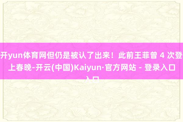 开yun体育网但仍是被认了出来！此前王菲曾 4 次登上春晚-开云(中国)Kaiyun·官方网站 - 登录入口