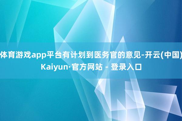 体育游戏app平台有计划到医务官的意见-开云(中国)Kaiyun·官方网站 - 登录入口