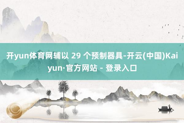 开yun体育网辅以 29 个预制器具-开云(中国)Kaiyun·官方网站 - 登录入口