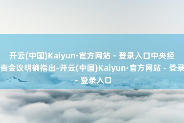 开云(中国)Kaiyun·官方网站 - 登录入口中央经济职责会议明确指出-开云(中国)Kaiyun·官方网站 - 登录入口
