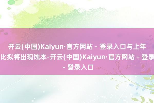 开云(中国)Kaiyun·官方网站 - 登录入口与上年同期比拟将出现蚀本-开云(中国)Kaiyun·官方网站 - 登录入口