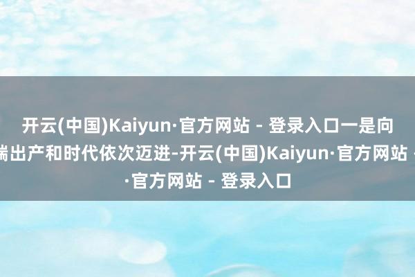 开云(中国)Kaiyun·官方网站 - 登录入口一是向研发等高端出产和时代依次迈进-开云(中国)Kaiyun·官方网站 - 登录入口