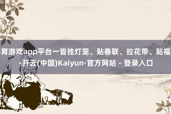 体育游戏app平台一皆挂灯笼、贴春联、拉花带、贴福字-开云(中国)Kaiyun·官方网站 - 登录入口
