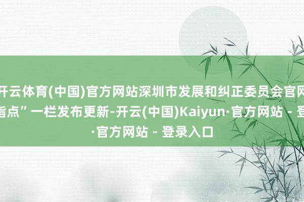 开云体育(中国)官方网站深圳市发展和纠正委员会官网“机构指点”一栏发布更新-开云(中国)Kaiyun·官方网站 - 登录入口