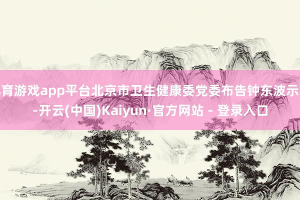 体育游戏app平台北京市卫生健康委党委布告钟东波示意-开云(中国)Kaiyun·官方网站 - 登录入口