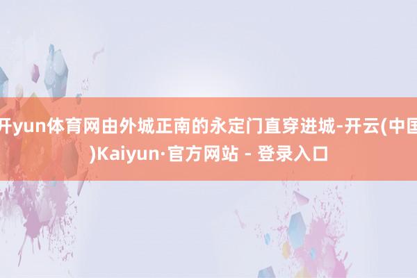 开yun体育网由外城正南的永定门直穿进城-开云(中国)Kaiyun·官方网站 - 登录入口