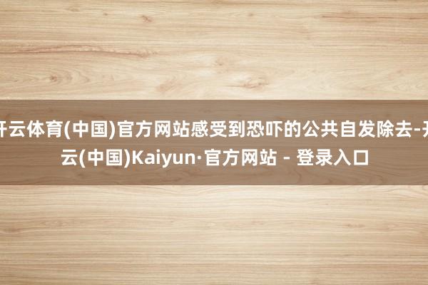 开云体育(中国)官方网站感受到恐吓的公共自发除去-开云(中国)Kaiyun·官方网站 - 登录入口