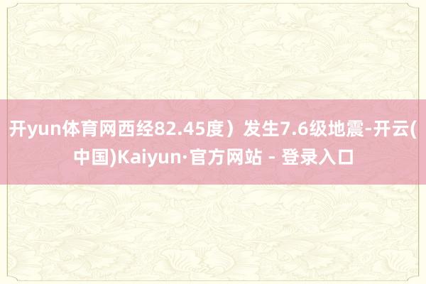开yun体育网西经82.45度）发生7.6级地震-开云(中国)Kaiyun·官方网站 - 登录入口