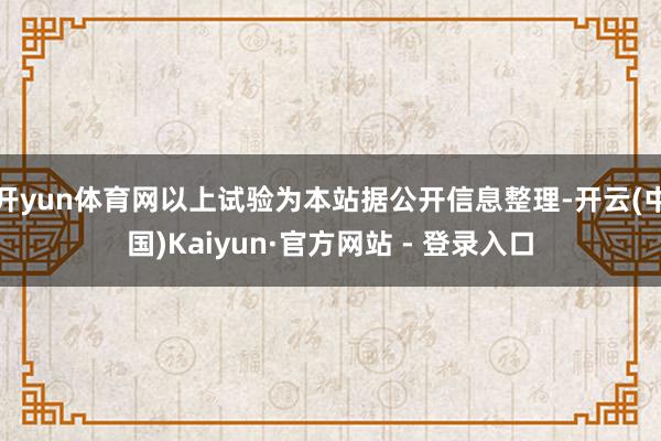 开yun体育网以上试验为本站据公开信息整理-开云(中国)Kaiyun·官方网站 - 登录入口