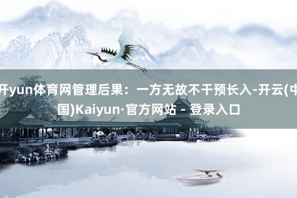 开yun体育网管理后果：一方无故不干预长入-开云(中国)Kaiyun·官方网站 - 登录入口