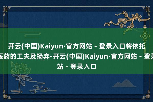 开云(中国)Kaiyun·官方网站 - 登录入口将依托铭研医药的工夫及扬弃-开云(中国)Kaiyun·官方网站 - 登录入口