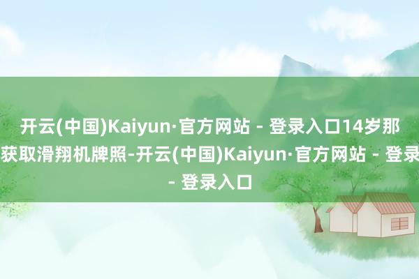 开云(中国)Kaiyun·官方网站 - 登录入口14岁那年他获取滑翔机牌照-开云(中国)Kaiyun·官方网站 - 登录入口