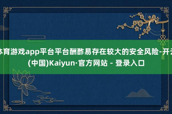 体育游戏app平台平台酬酢易存在较大的安全风险-开云(中国)Kaiyun·官方网站 - 登录入口