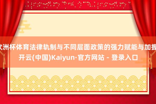 欧洲杯体育法律轨制与不同层面政策的强力赋能与加握-开云(中国)Kaiyun·官方网站 - 登录入口