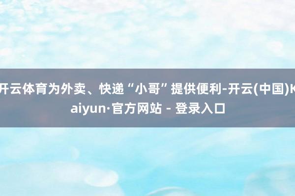 开云体育为外卖、快递“小哥”提供便利-开云(中国)Kaiyun·官方网站 - 登录入口
