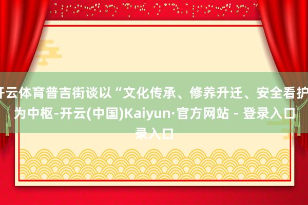 开云体育普吉街谈以“文化传承、修养升迁、安全看护”为中枢-开云(中国)Kaiyun·官方网站 - 登录入口
