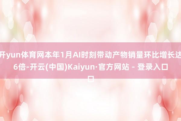 开yun体育网本年1月AI时刻带动产物销量环比增长达6倍-开云(中国)Kaiyun·官方网站 - 登录入口