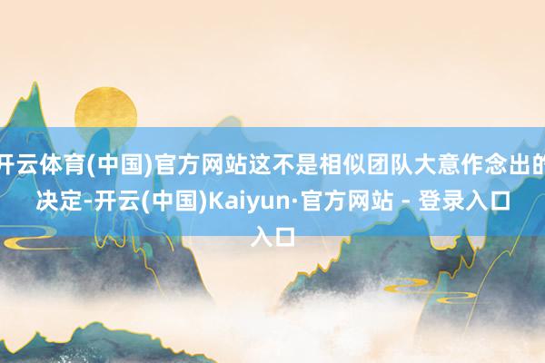 开云体育(中国)官方网站这不是相似团队大意作念出的决定-开云(中国)Kaiyun·官方网站 - 登录入口