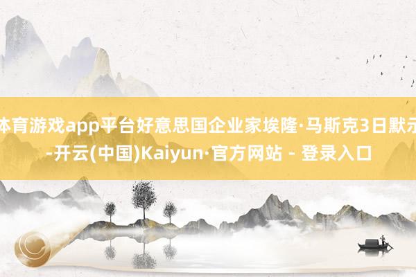 体育游戏app平台好意思国企业家埃隆·马斯克3日默示-开云(中国)Kaiyun·官方网站 - 登录入口