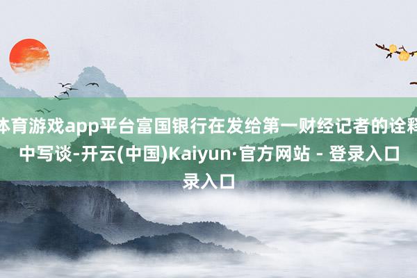 体育游戏app平台富国银行在发给第一财经记者的诠释中写谈-开云(中国)Kaiyun·官方网站 - 登录入口