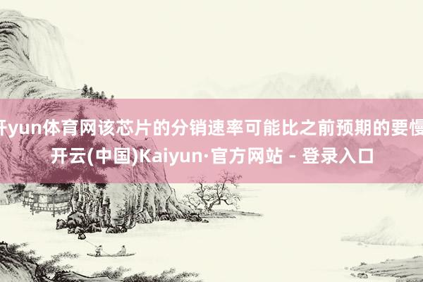 开yun体育网该芯片的分销速率可能比之前预期的要慢-开云(中国)Kaiyun·官方网站 - 登录入口