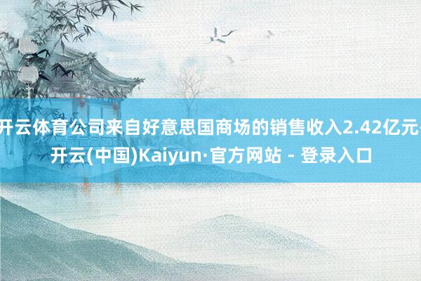开云体育公司来自好意思国商场的销售收入2.42亿元-开云(中国)Kaiyun·官方网站 - 登录入口