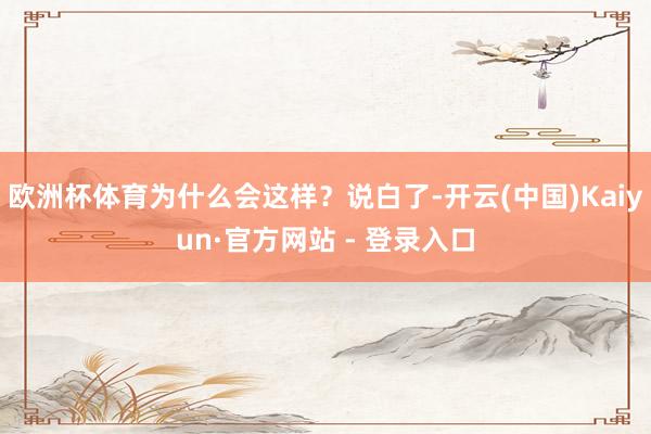 欧洲杯体育为什么会这样？说白了-开云(中国)Kaiyun·官方网站 - 登录入口