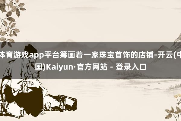 体育游戏app平台筹画着一家珠宝首饰的店铺-开云(中国)Kaiyun·官方网站 - 登录入口